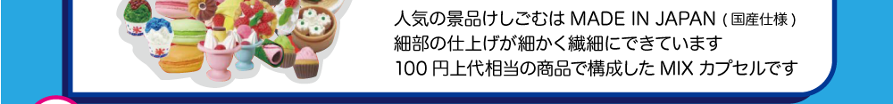 人気の景品けしごむはMADE IN JAPAN (国産仕様)細部の仕上げが細かく繊細にできています100円上代相当の商品で構成したMIXカプセルです